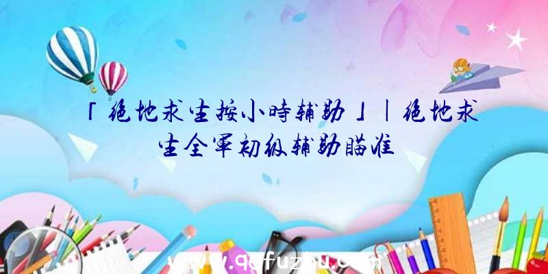 「绝地求生按小时辅助」|绝地求生全军初级辅助瞄准